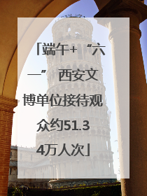 端午+“六一” 西安文博单位接待观众约51.34万人次