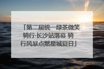 第二届统一绿茶微笑骑行·长沙站落幕 骑行风暴点燃星城夏日