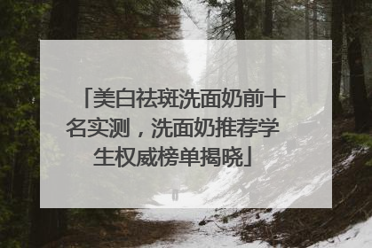 美白祛斑洗面奶前十名实测，洗面奶推荐学生权威榜单揭晓