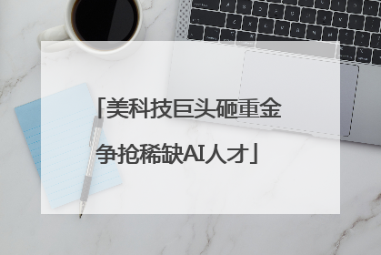 美科技巨头砸重金争抢稀缺AI人才