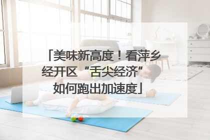 美味新高度！看萍乡经开区“舌尖经济” 如何跑出加速度