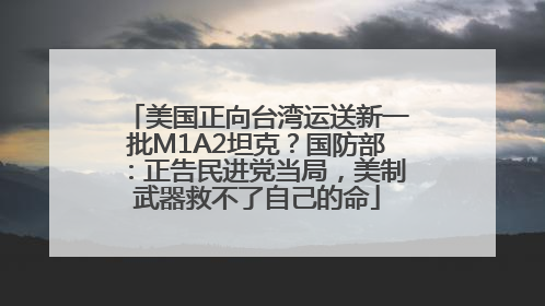 美国正向台湾运送新一批M1A2坦克？国防部：正告民进党当局，美制武器救不了自己的命