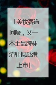 美妆赛道回暖，又一本土品牌林清轩拟赴港上市