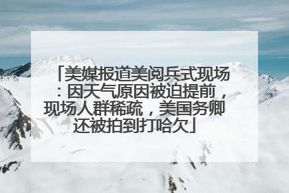 美媒报道美阅兵式现场：因天气原因被迫提前，现场人群稀疏，美国务卿还被拍到打哈欠