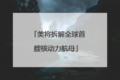 美将拆解全球首艘核动力航母