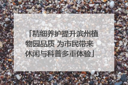 精细养护提升滨州植物园品质 为市民带来休闲与科普多重体验