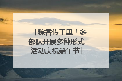 粽香传千里！多部队开展多种形式活动庆祝端午节