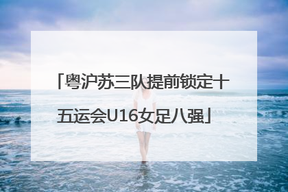粤沪苏三队提前锁定十五运会U16女足八强
