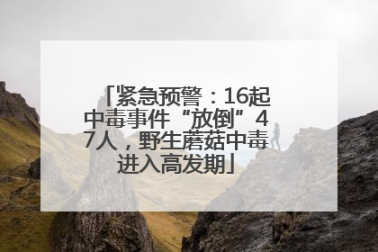 紧急预警：16起中毒事件“放倒”47人，野生蘑菇中毒进入高发期