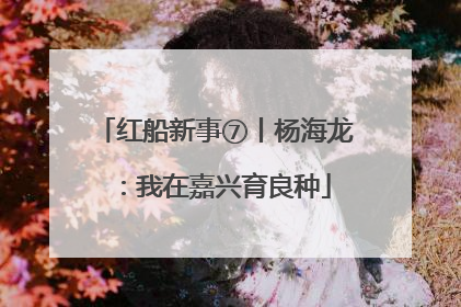 红船新事⑦丨杨海龙：我在嘉兴育良种