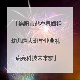 绵阳市盐亭县嫘祖幼儿园大班毕业典礼点亮科技未来梦