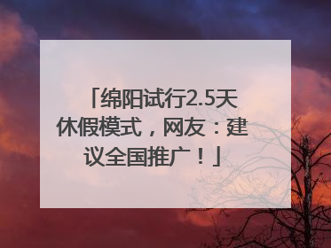绵阳试行2.5天休假模式，网友：建议全国推广！