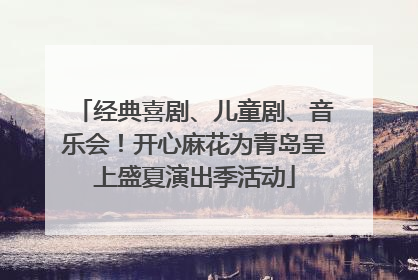 经典喜剧、儿童剧、音乐会！开心麻花为青岛呈上盛夏演出季活动