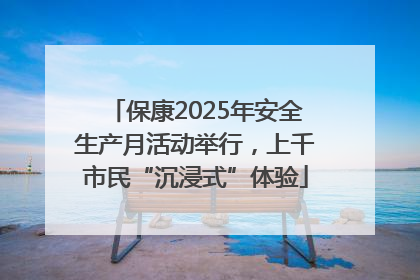 保康2025年安全生产月活动举行，上千市民“沉浸式”体验