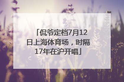 侃爷定档7月12日上海体育场，时隔17年在沪开唱