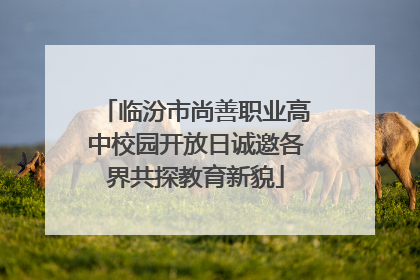 临汾市尚善职业高中校园开放日诚邀各界共探教育新貌