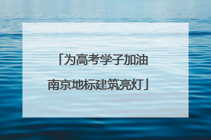 为高考学子加油 南京地标建筑亮灯