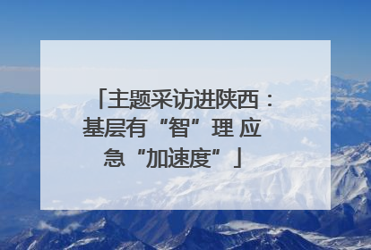 主题采访进陕西：基层有“智”理 应急“加速度”