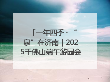 一年四季 · “泉”在济南｜2025千佛山端午游园会邀您共享亲子时光