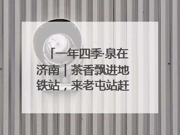 一年四季·泉在济南｜茶香飘进地铁站，来老屯站赶一场别开生面的“茶韵市集”！