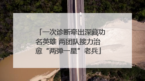 一次诊断牵出深藏功名英雄 两团队接力治愈“两弹一星”老兵