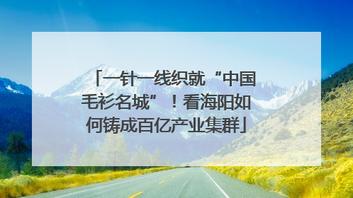 一针一线织就“中国毛衫名城”！看海阳如何铸成百亿产业集群
