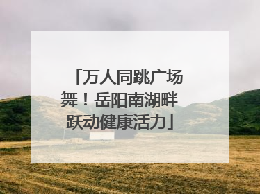 万人同跳广场舞！岳阳南湖畔跃动健康活力