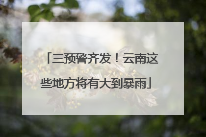 三预警齐发！云南这些地方将有大到暴雨