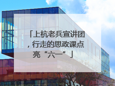 上杭老兵宣讲团，行走的思政课点亮“六一”