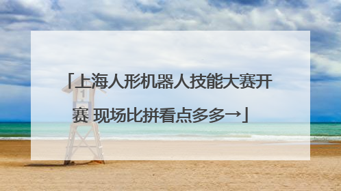 上海人形机器人技能大赛开赛 现场比拼看点多多→