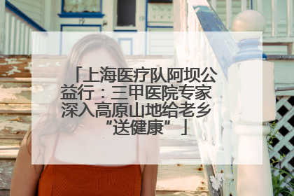 上海医疗队阿坝公益行：三甲医院专家深入高原山地给老乡“送健康”