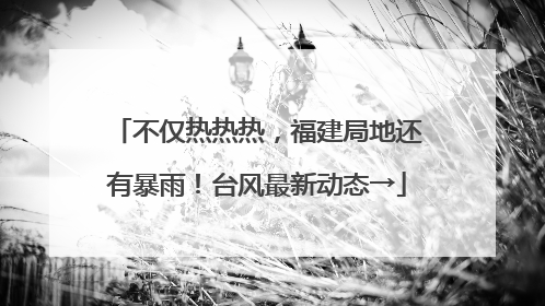 不仅热热热，福建局地还有暴雨！台风最新动态→