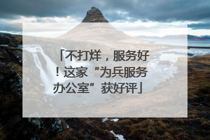 不打烊，服务好！这家“为兵服务办公室”获好评