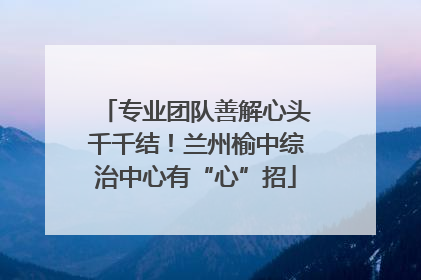 专业团队善解心头千千结！兰州榆中综治中心有“心”招