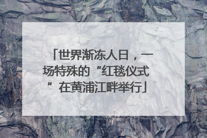 世界渐冻人日，一场特殊的“红毯仪式”在黄浦江畔举行