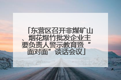 东营区召开非煤矿山、烟花爆竹批发企业主要负责人警示教育暨“面对面”谈话会议