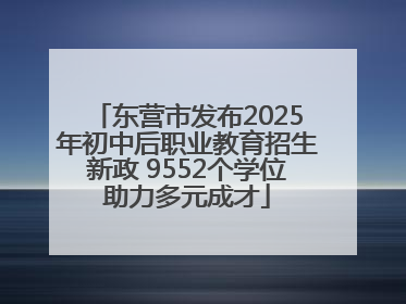 东营市发布2025年初中后职业教育招生新政 9552个学位助力多元成才