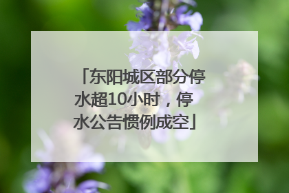 东阳城区部分停水超10小时，停水公告惯例成空
