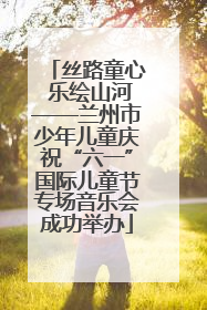 丝路童心 乐绘山河——兰州市少年儿童庆祝“六一”国际儿童节专场音乐会成功举办