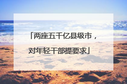两座五千亿县级市，对年轻干部提要求