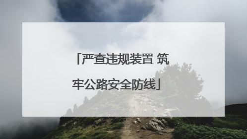 严查违规装置 筑牢公路安全防线