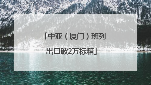 中亚（厦门）班列出口破2万标箱