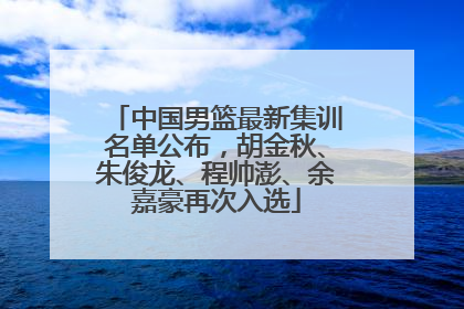 中国男篮最新集训名单公布，胡金秋、朱俊龙、程帅澎、余嘉豪再次入选