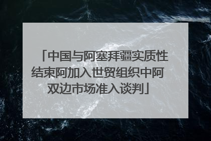 中国与阿塞拜疆实质性结束阿加入世贸组织中阿双边市场准入谈判