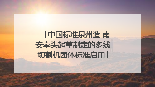 中国标准泉州造 南安牵头起草制定的多线切割机团体标准启用