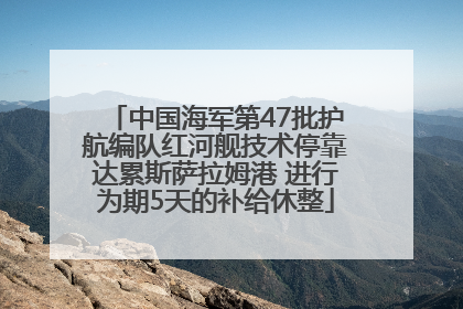 中国海军第47批护航编队红河舰技术停靠达累斯萨拉姆港 进行为期5天的补给休整