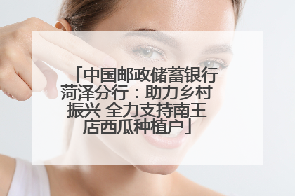 中国邮政储蓄银行菏泽分行：助力乡村振兴 全力支持南王店西瓜种植户