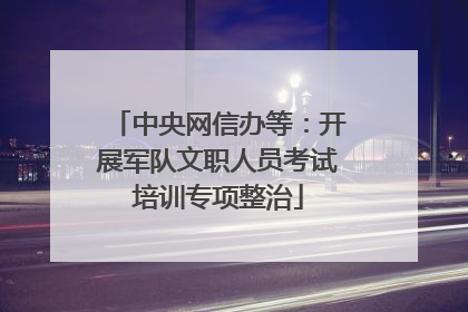 中央网信办等：开展军队文职人员考试培训专项整治