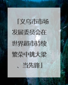义乌市市场发展委员会在世界超市持续繁荣中挑大梁、当先锋