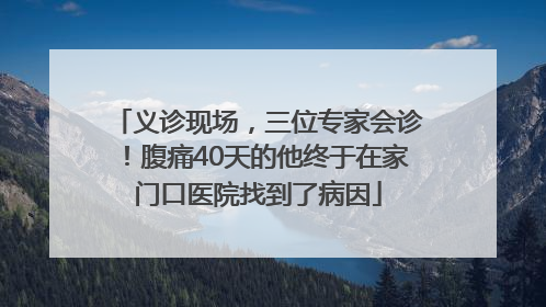 义诊现场，三位专家会诊！腹痛40天的他终于在家门口医院找到了病因